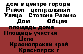 дом в центре города › Район ­ центральный › Улица ­ Степана Разина › Дом ­ 20 › Общая площадь дома ­ 120 › Площадь участка ­ 4 300 › Цена ­ 3 700 000 - Красноярский край, Красноярск г. Недвижимость » Дома, коттеджи, дачи продажа   